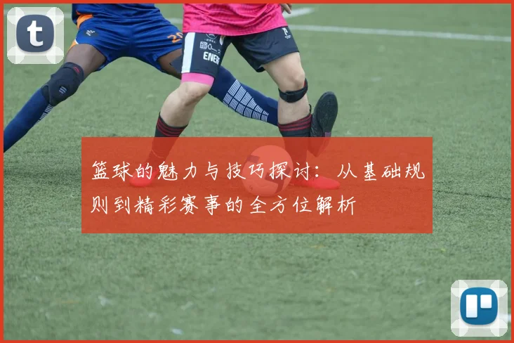 篮球的魅力与技巧探讨：从基础规则到精彩赛事的全方位解析