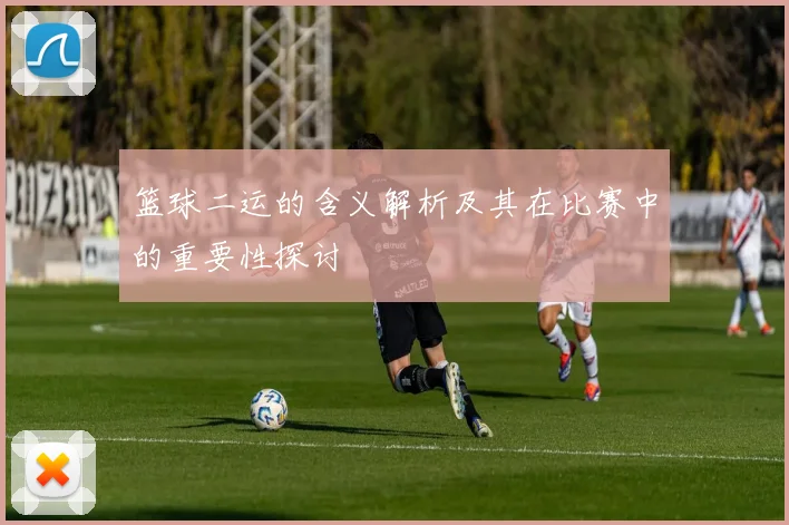 篮球二运的含义解析及其在比赛中的重要性探讨