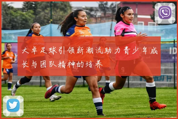 大卓足球引领新潮流助力青少年成长与团队精神的培养