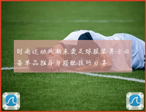 时尚运动风潮来袭足球服装男士必备单品推荐与搭配技巧分享