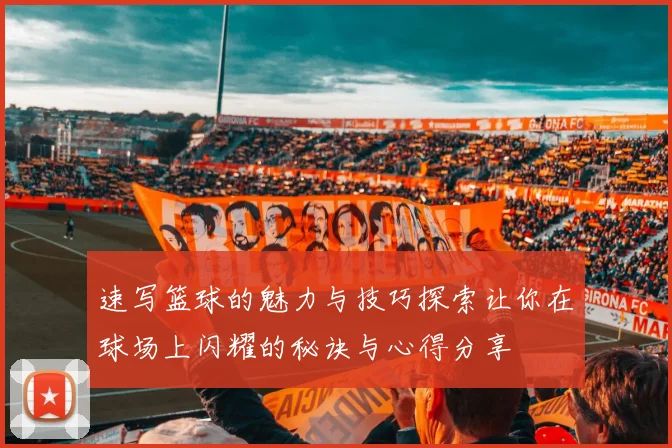 速写篮球的魅力与技巧探索让你在球场上闪耀的秘诀与心得分享