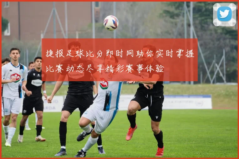 捷报足球比分即时网助你实时掌握比赛动态尽享精彩赛事体验