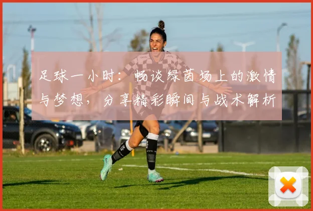 足球一小时：畅谈绿茵场上的激情与梦想，分享精彩瞬间与战术解析