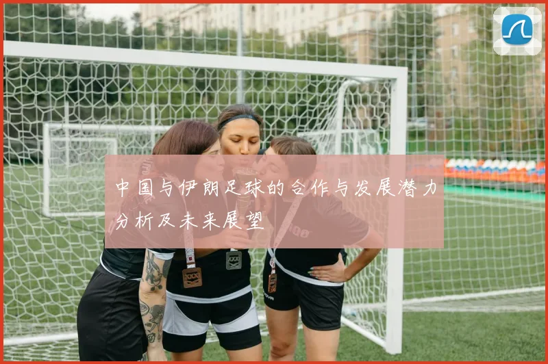中国与伊朗足球的合作与发展潜力分析及未来展望