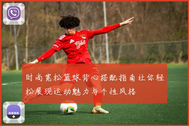 时尚宽松篮球背心搭配指南让你轻松展现运动魅力与个性风格