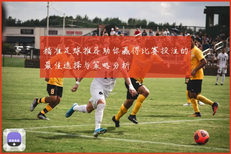 精准足球推荐助你赢得比赛投注的最佳选择与策略分析