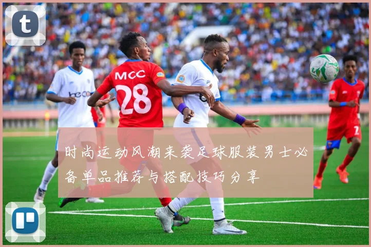 时尚运动风潮来袭足球服装男士必备单品推荐与搭配技巧分享