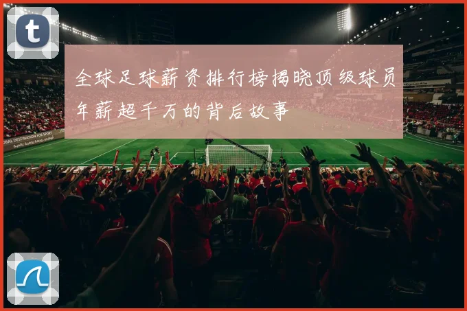 全球足球薪资排行榜揭晓顶级球员年薪超千万的背后故事