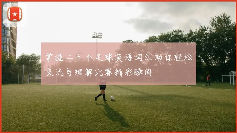 掌握二十个足球英语词汇助你轻松交流与理解比赛精彩瞬间