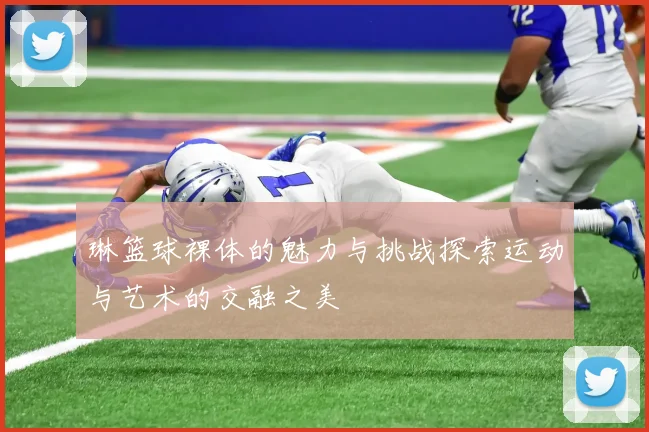 琳篮球裸体的魅力与挑战探索运动与艺术的交融之美