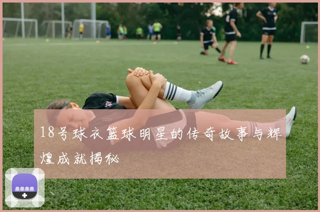 18号球衣篮球明星的传奇故事与辉煌成就揭秘