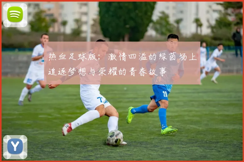 热血足球版：激情四溢的绿茵场上追逐梦想与荣耀的青春故事