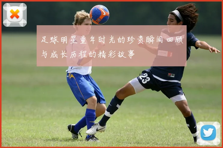 足球明星童年时光的珍贵瞬间回顾与成长历程的精彩故事