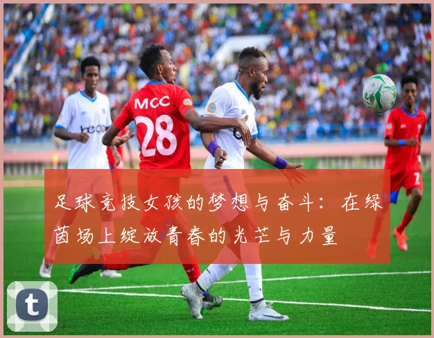 足球竞技女孩的梦想与奋斗：在绿茵场上绽放青春的光芒与力量