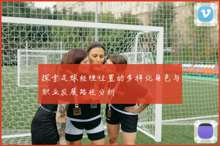探索足球经理位置的多样化角色与职业发展路径分析